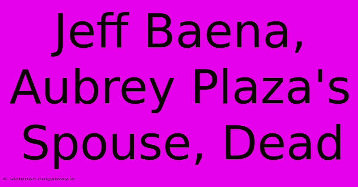 Jeff Baena, Aubrey Plaza's Spouse, Dead