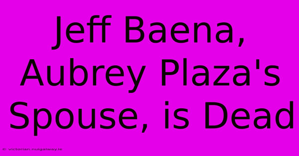 Jeff Baena, Aubrey Plaza's Spouse, Is Dead