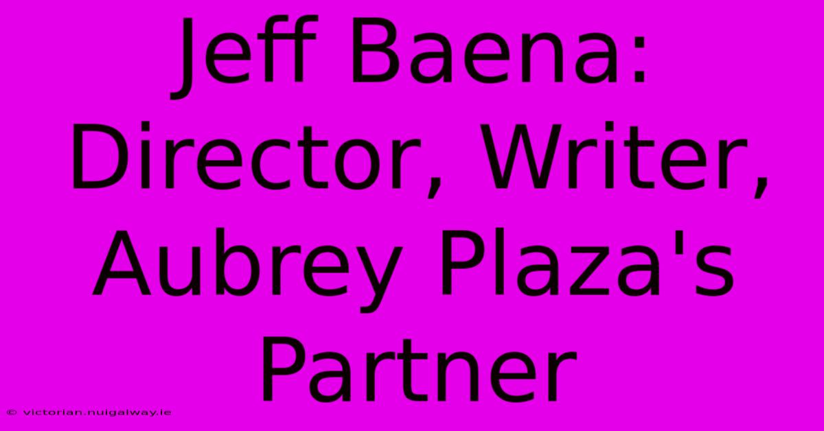 Jeff Baena:  Director, Writer, Aubrey Plaza's Partner