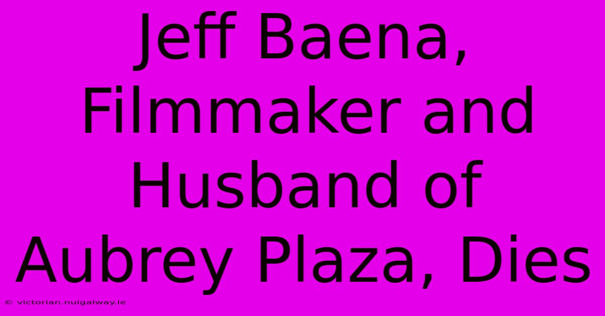 Jeff Baena, Filmmaker And Husband Of Aubrey Plaza, Dies