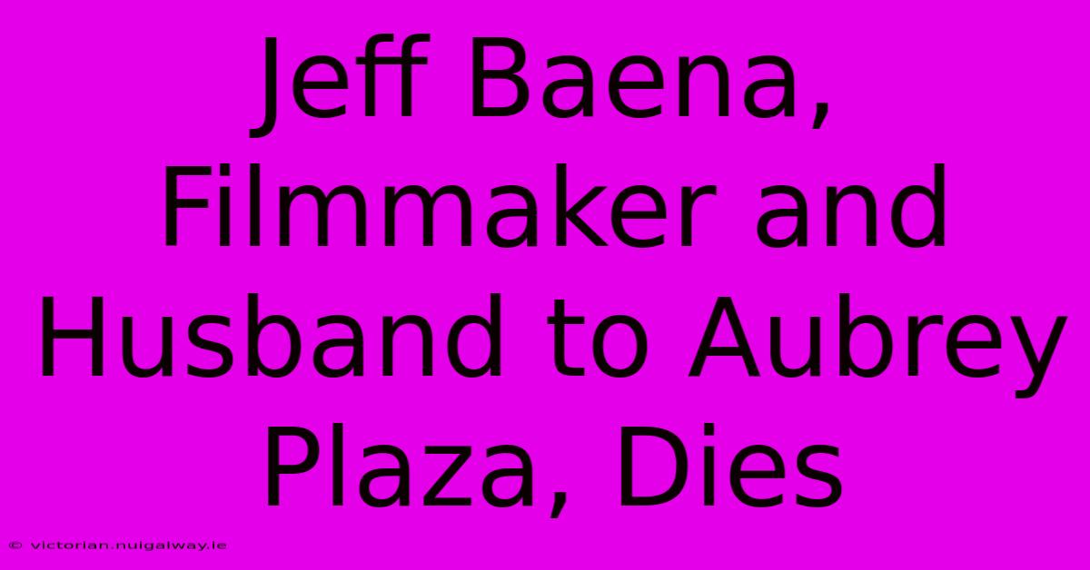 Jeff Baena, Filmmaker And Husband To Aubrey Plaza, Dies