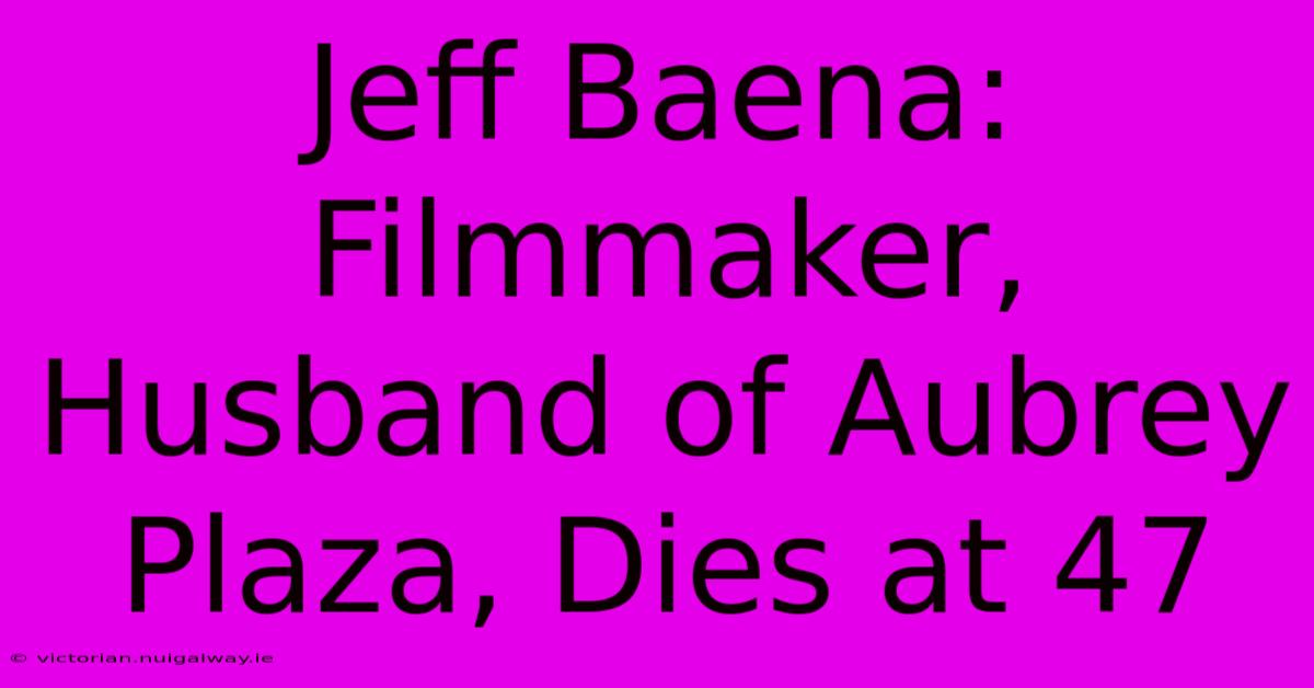 Jeff Baena: Filmmaker, Husband Of Aubrey Plaza, Dies At 47