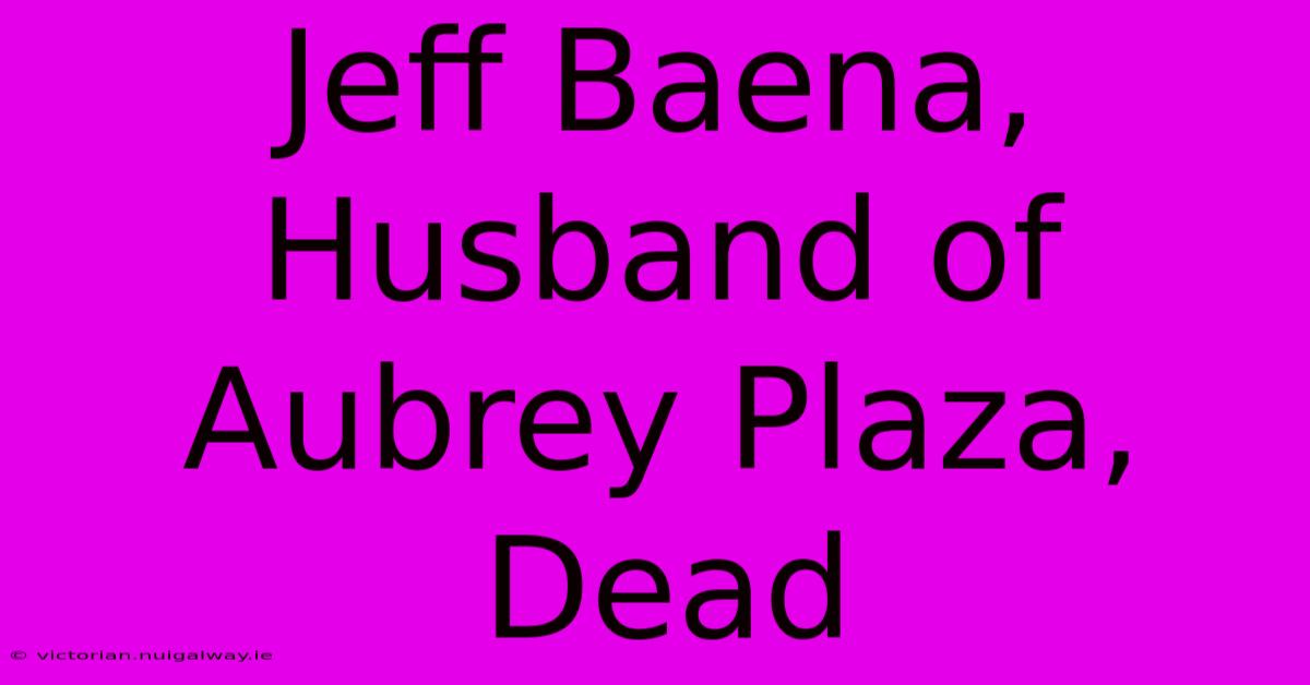 Jeff Baena, Husband Of Aubrey Plaza, Dead