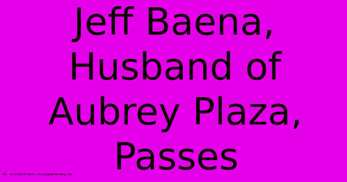 Jeff Baena, Husband Of Aubrey Plaza, Passes