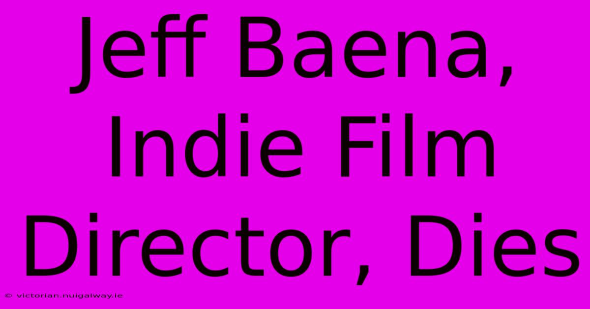 Jeff Baena, Indie Film Director, Dies