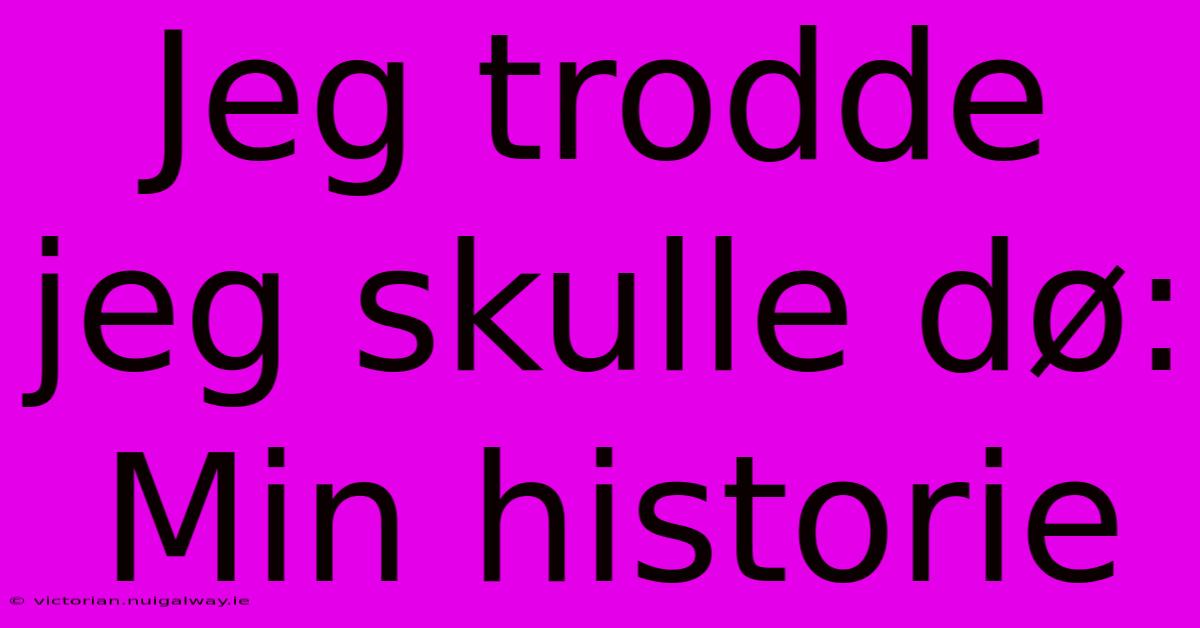 Jeg Trodde Jeg Skulle Dø: Min Historie