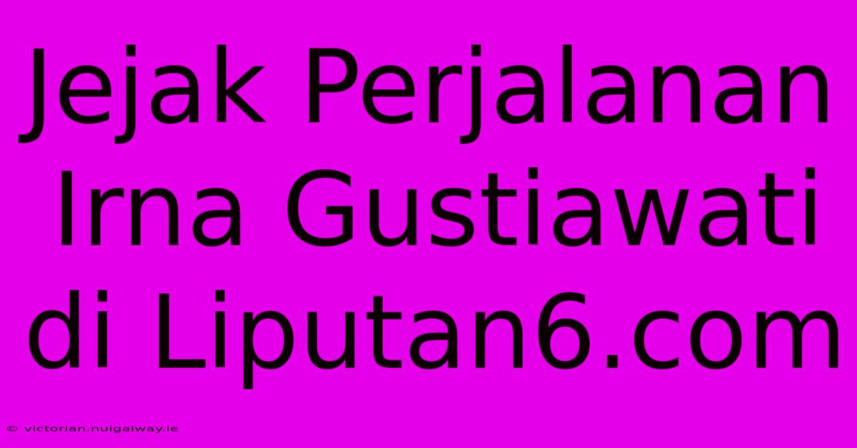 Jejak Perjalanan Irna Gustiawati Di Liputan6.com