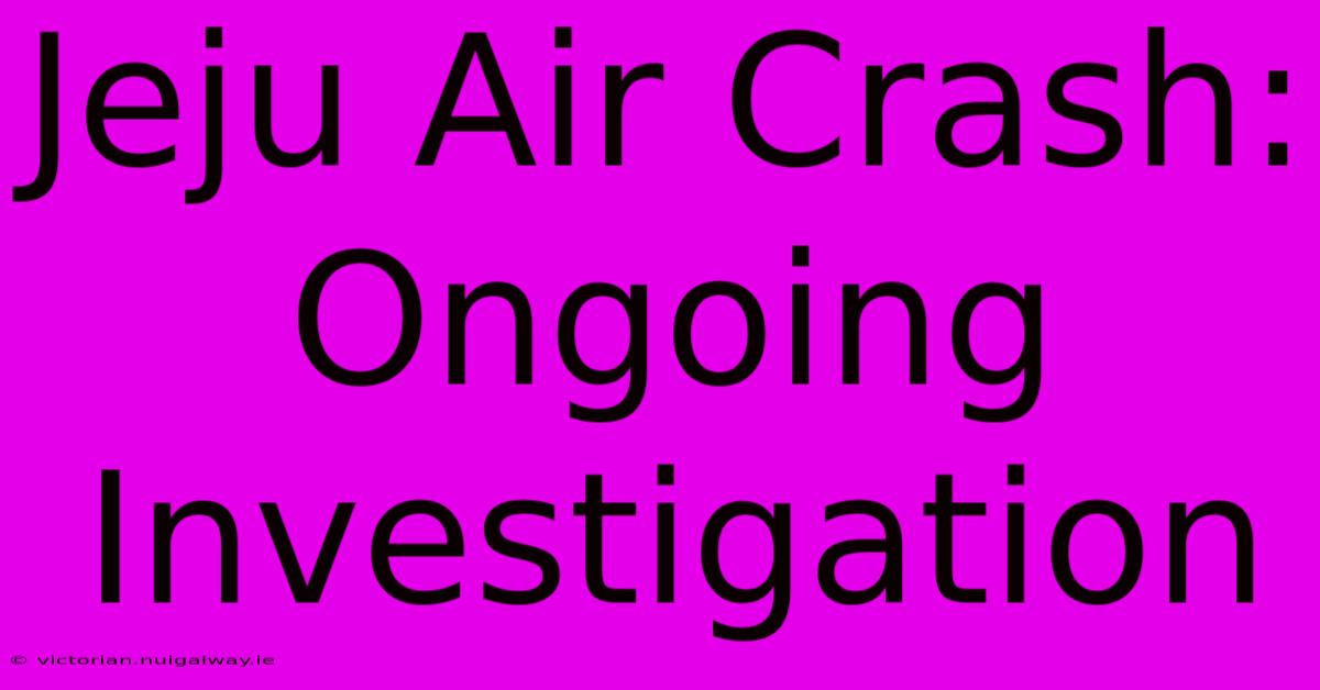 Jeju Air Crash: Ongoing Investigation