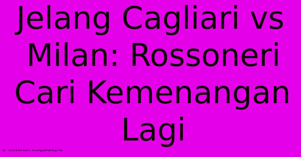 Jelang Cagliari Vs Milan: Rossoneri Cari Kemenangan Lagi