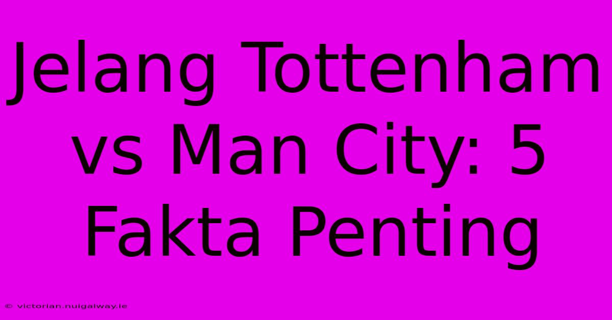 Jelang Tottenham Vs Man City: 5 Fakta Penting