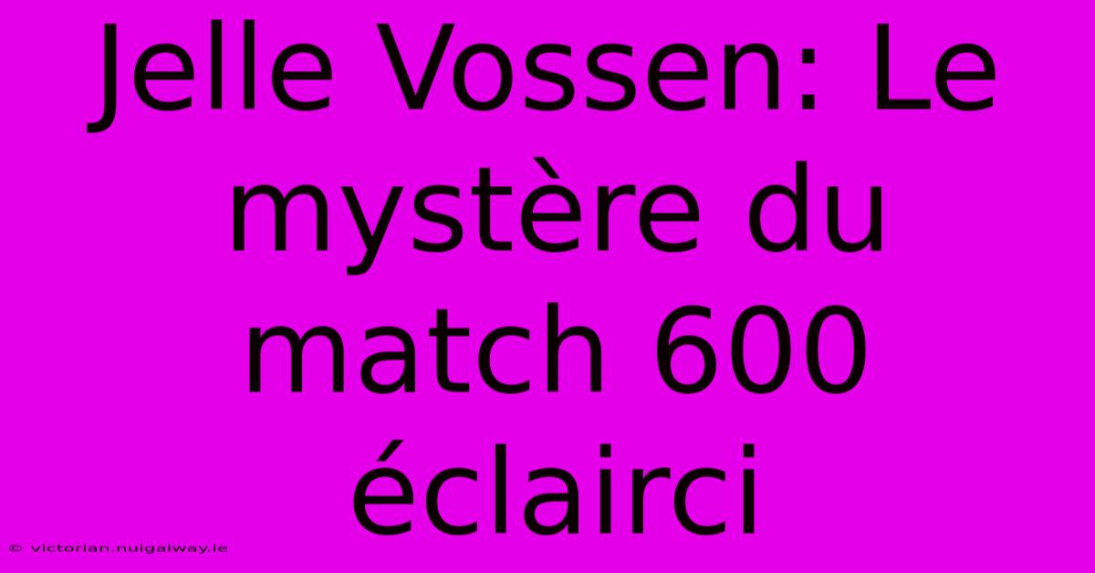 Jelle Vossen: Le Mystère Du Match 600 Éclairci 