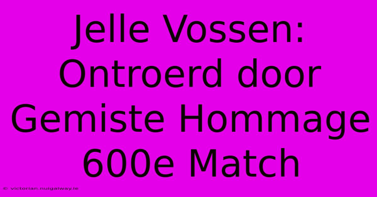 Jelle Vossen: Ontroerd Door Gemiste Hommage 600e Match