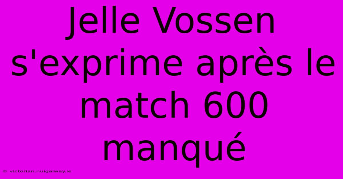 Jelle Vossen S'exprime Après Le Match 600 Manqué