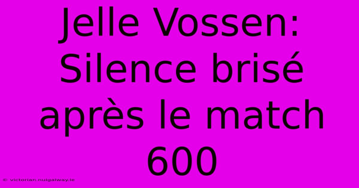 Jelle Vossen: Silence Brisé Après Le Match 600