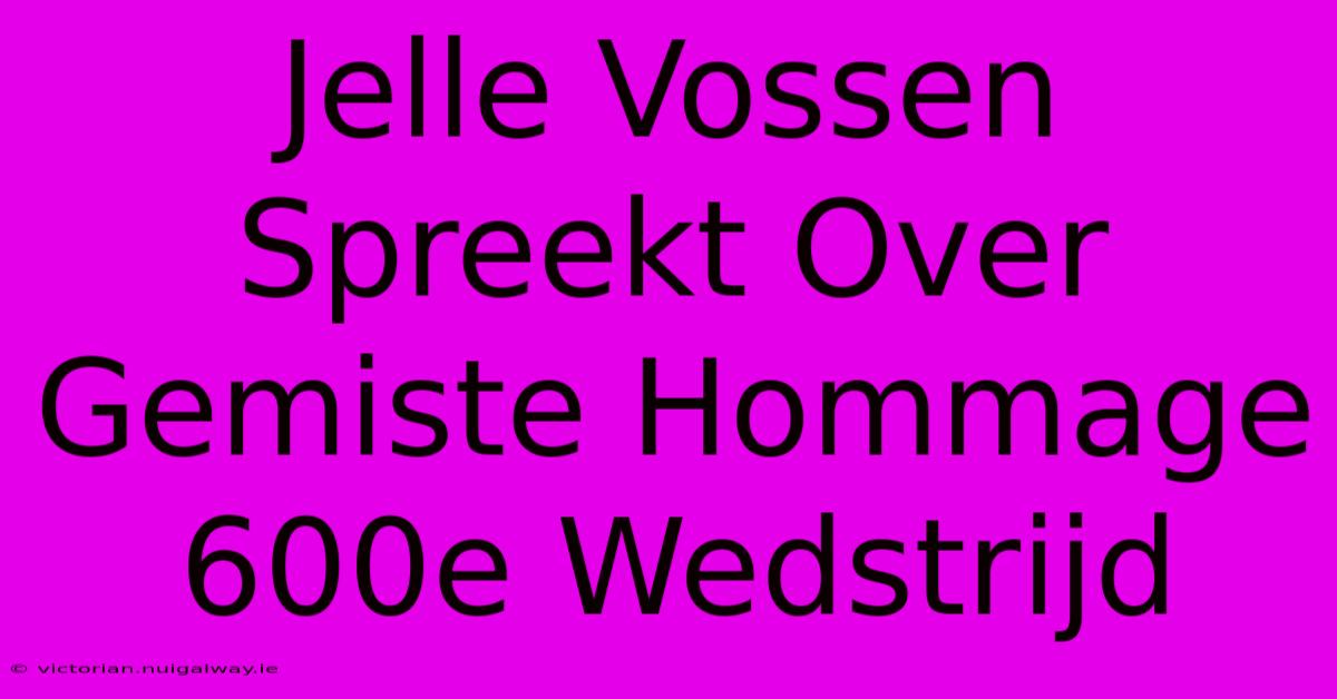 Jelle Vossen Spreekt Over Gemiste Hommage 600e Wedstrijd