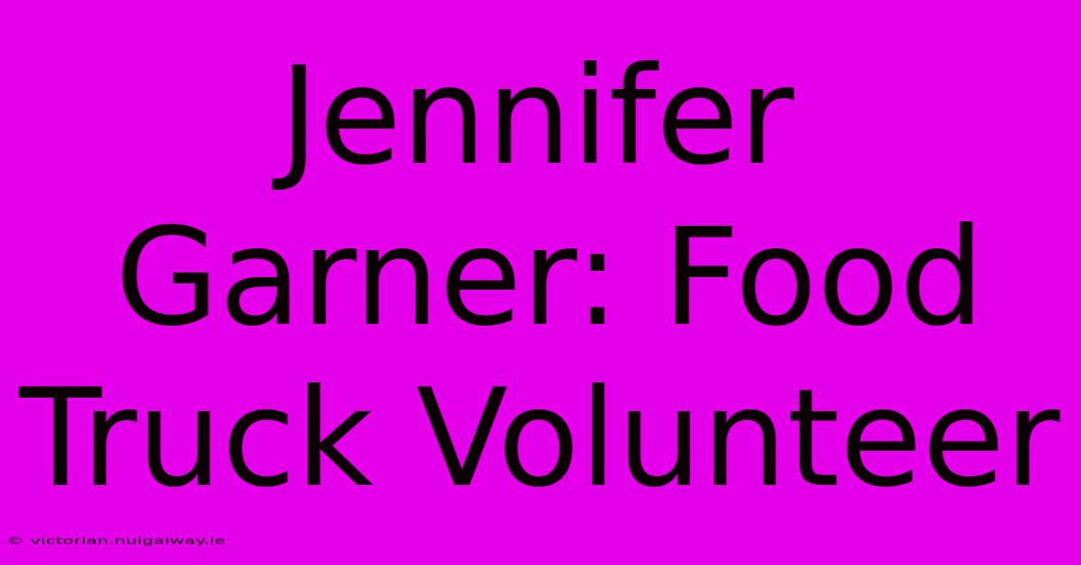 Jennifer Garner: Food Truck Volunteer