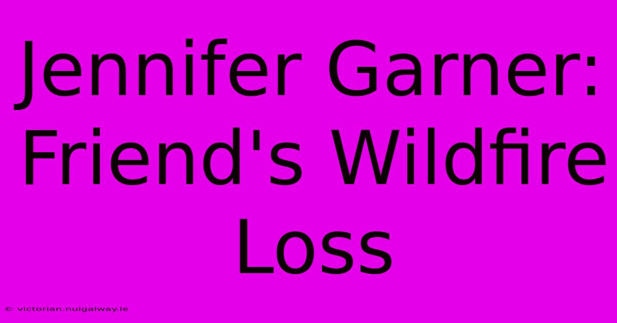 Jennifer Garner: Friend's Wildfire Loss