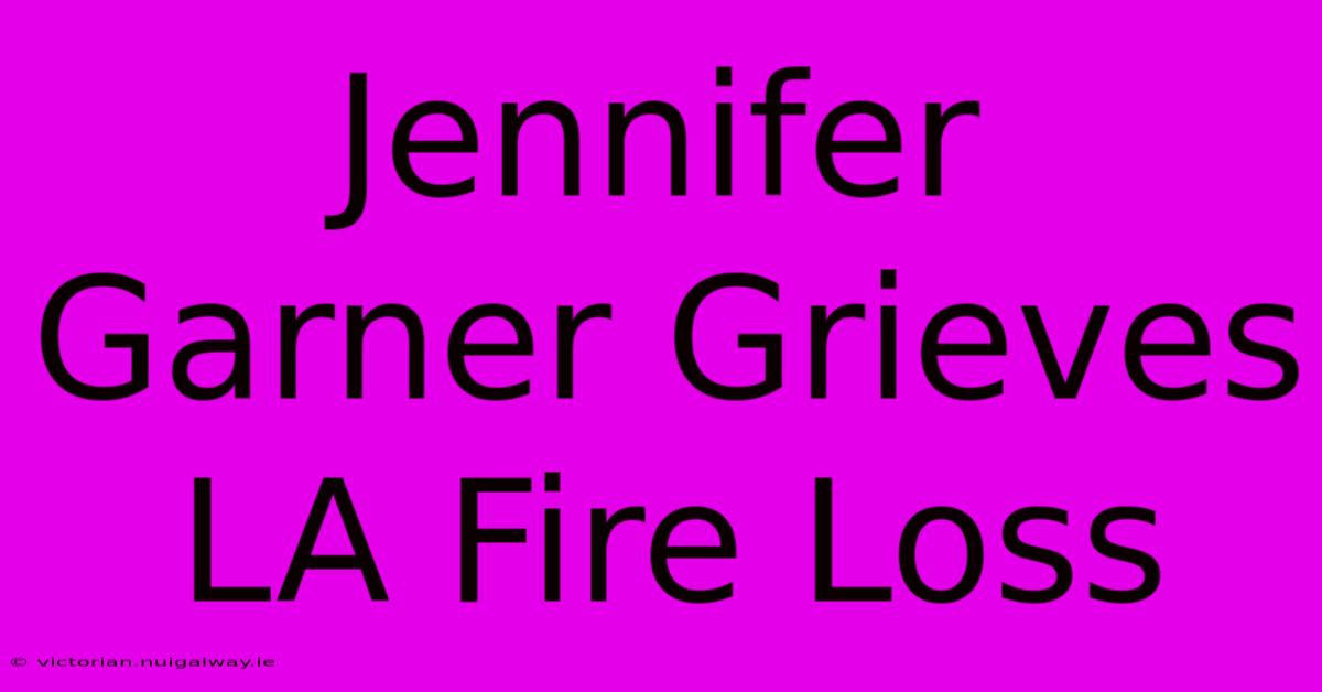 Jennifer Garner Grieves LA Fire Loss