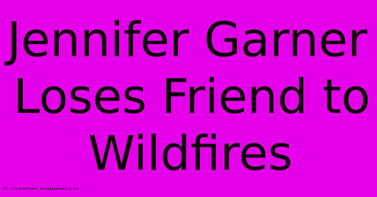 Jennifer Garner Loses Friend To Wildfires