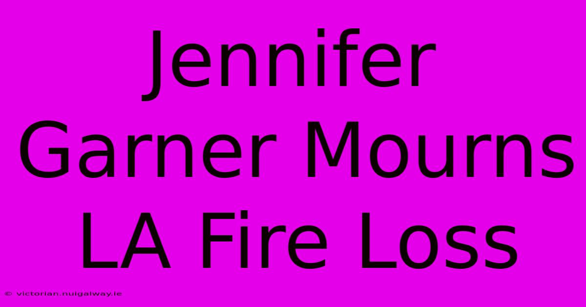 Jennifer Garner Mourns LA Fire Loss