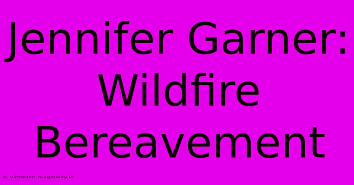 Jennifer Garner:  Wildfire Bereavement