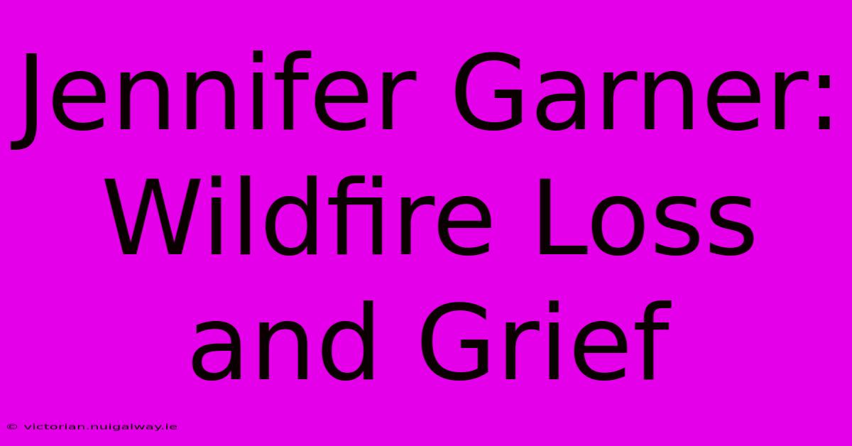 Jennifer Garner: Wildfire Loss And Grief