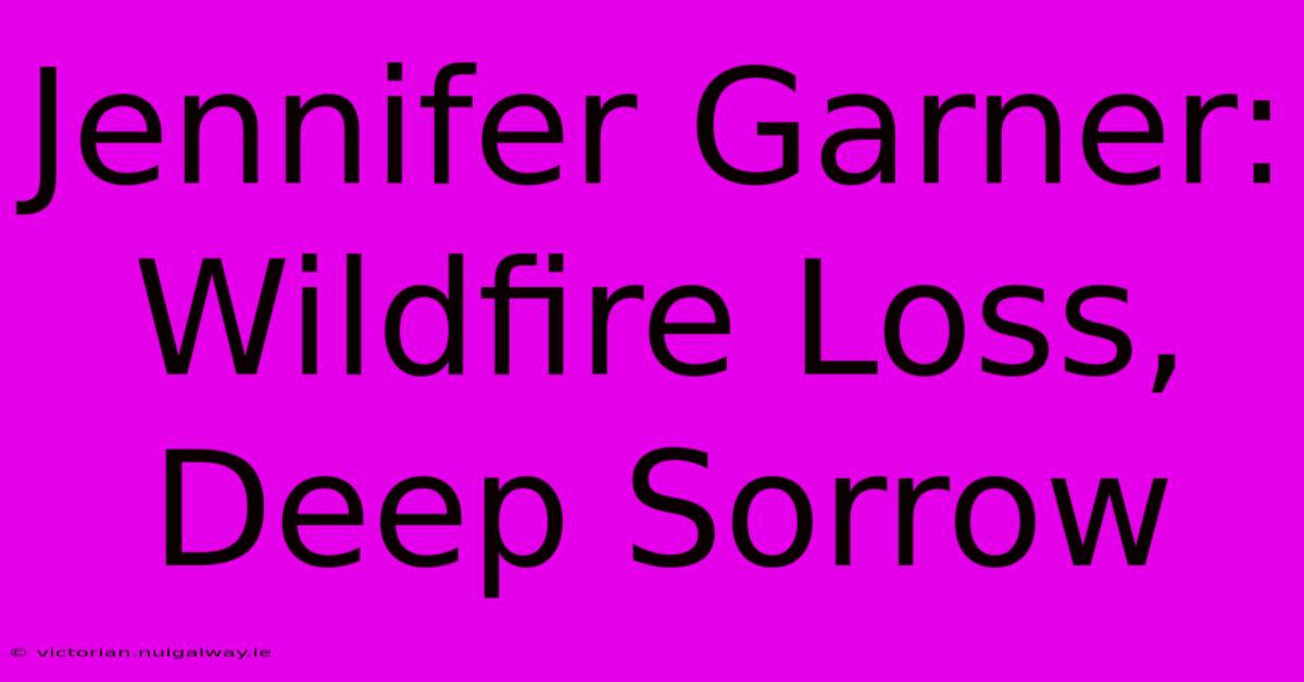 Jennifer Garner: Wildfire Loss, Deep Sorrow