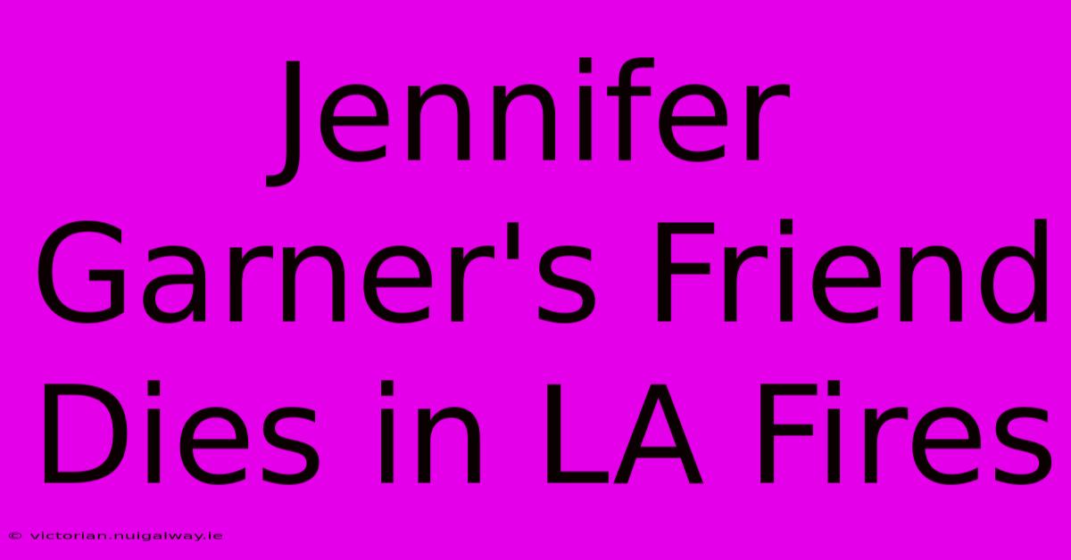 Jennifer Garner's Friend Dies In LA Fires