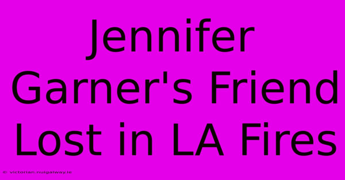 Jennifer Garner's Friend Lost In LA Fires