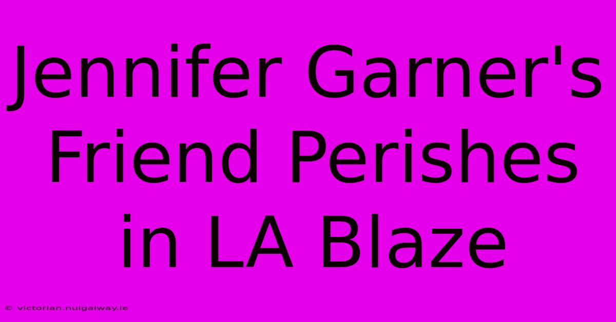 Jennifer Garner's Friend Perishes In LA Blaze