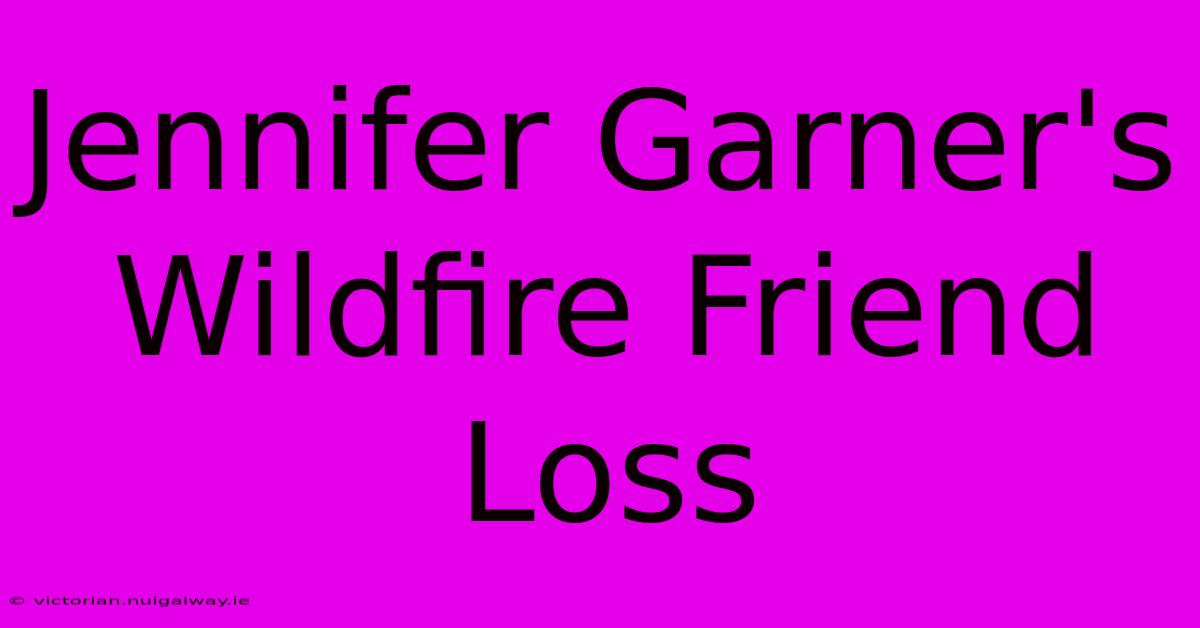 Jennifer Garner's Wildfire Friend Loss