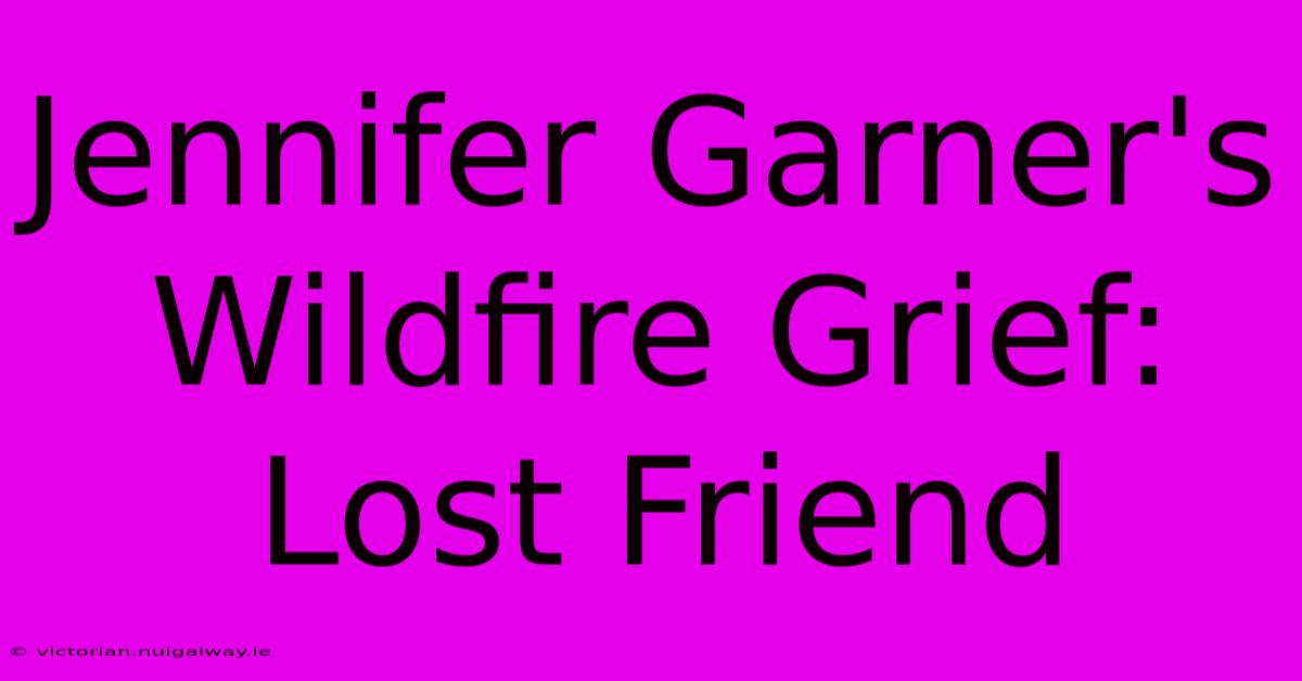 Jennifer Garner's Wildfire Grief: Lost Friend