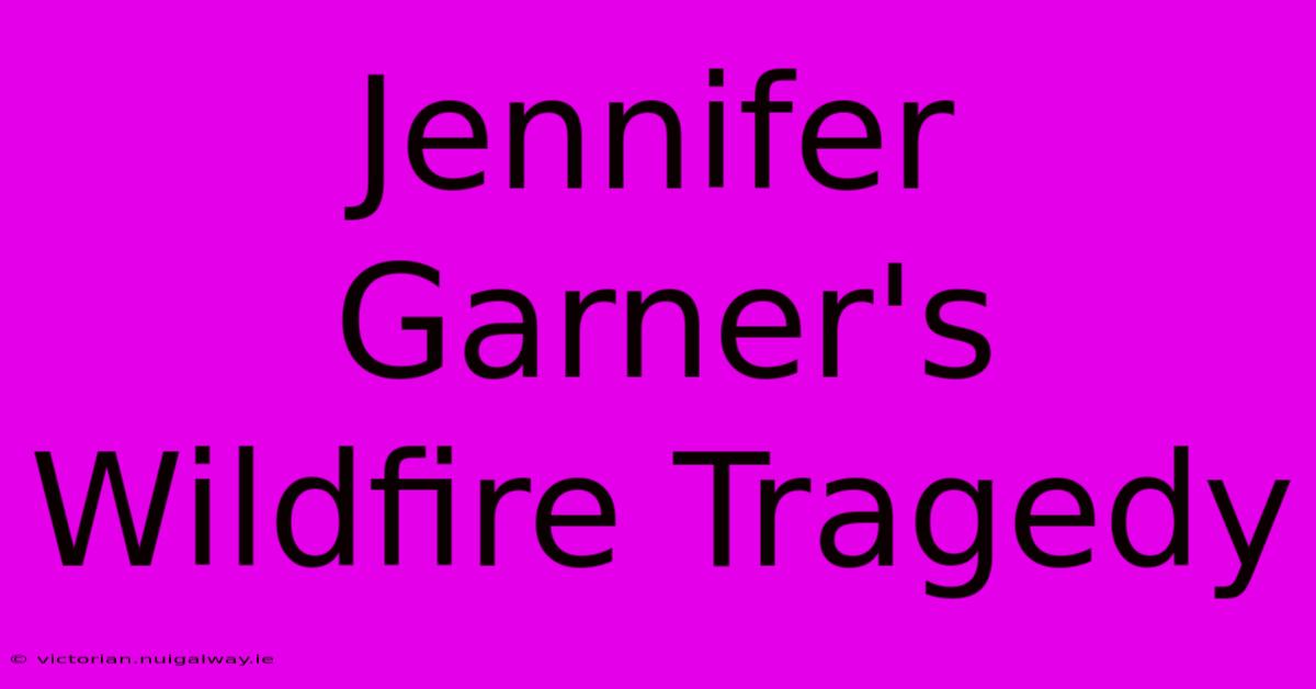 Jennifer Garner's Wildfire Tragedy