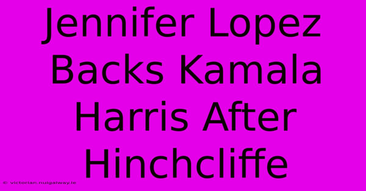 Jennifer Lopez Backs Kamala Harris After Hinchcliffe