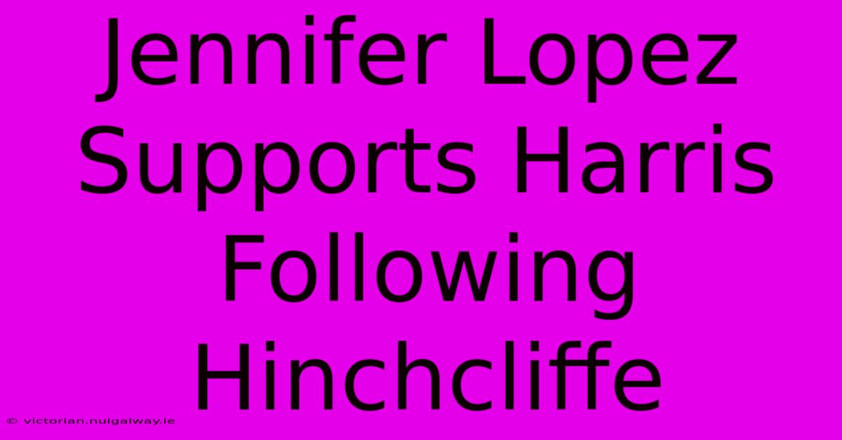 Jennifer Lopez Supports Harris Following Hinchcliffe