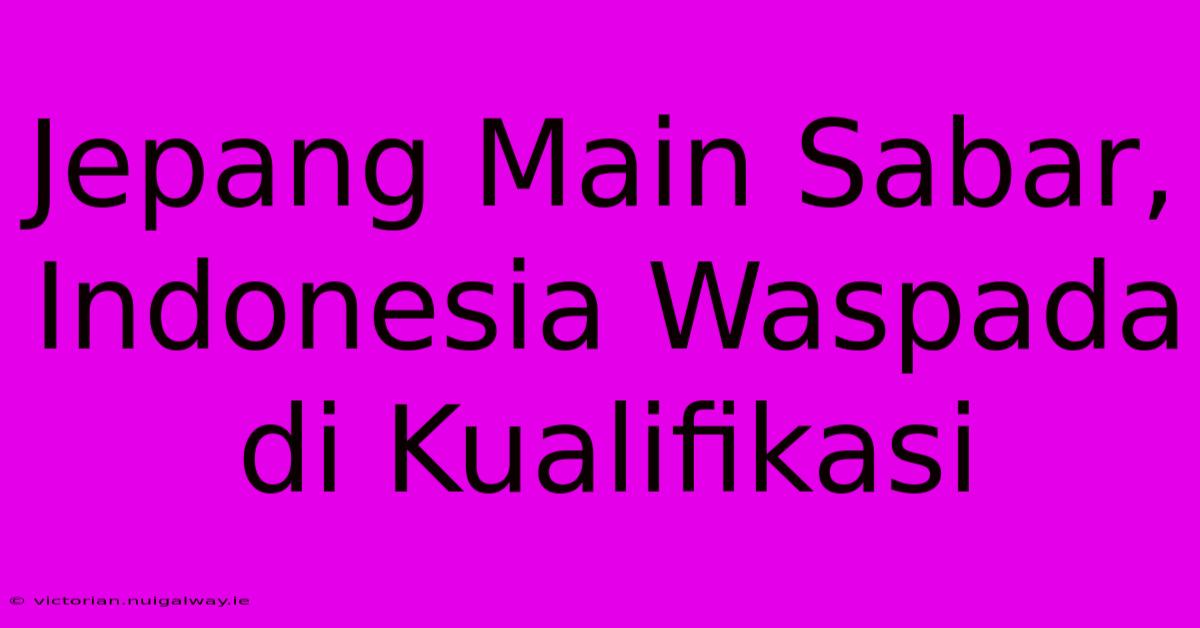 Jepang Main Sabar, Indonesia Waspada Di Kualifikasi