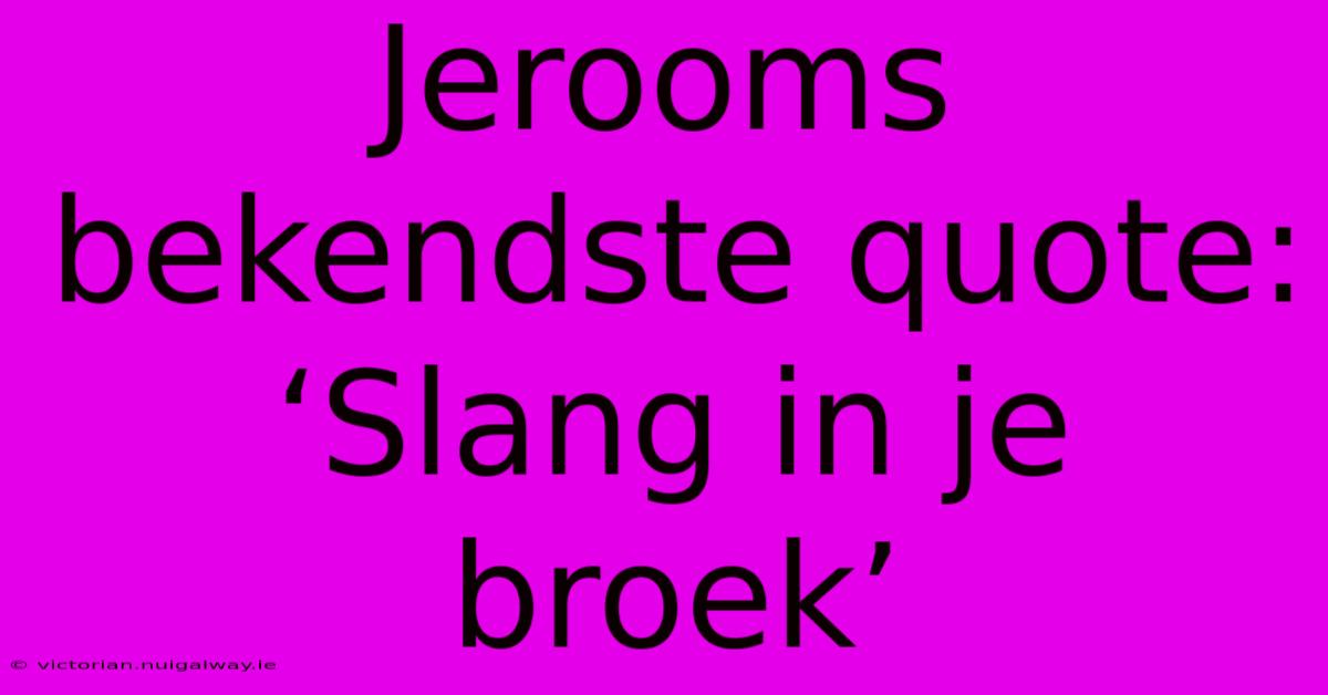 Jerooms Bekendste Quote: ‘Slang In Je Broek’ 