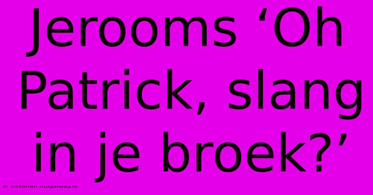 Jerooms ‘Oh Patrick, Slang In Je Broek?’