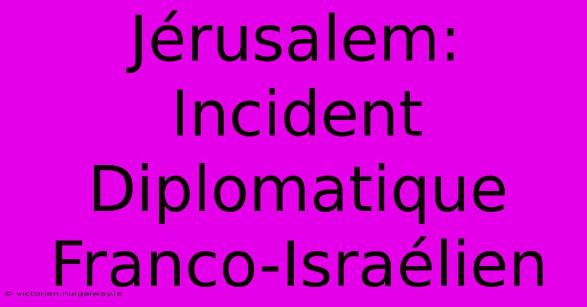 Jérusalem: Incident Diplomatique Franco-Israélien