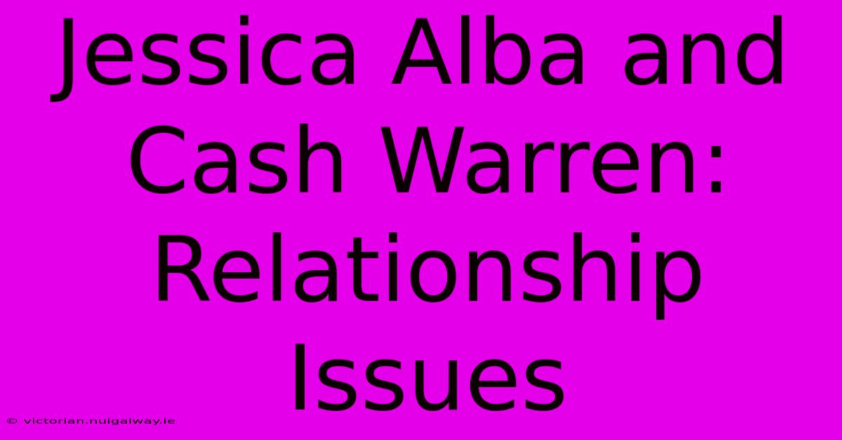 Jessica Alba And Cash Warren: Relationship Issues