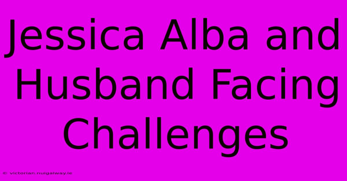 Jessica Alba And Husband Facing Challenges