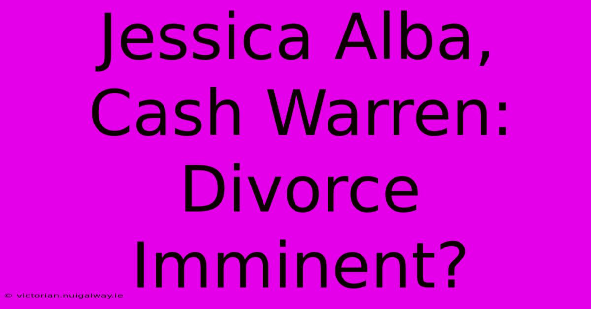 Jessica Alba, Cash Warren: Divorce Imminent?