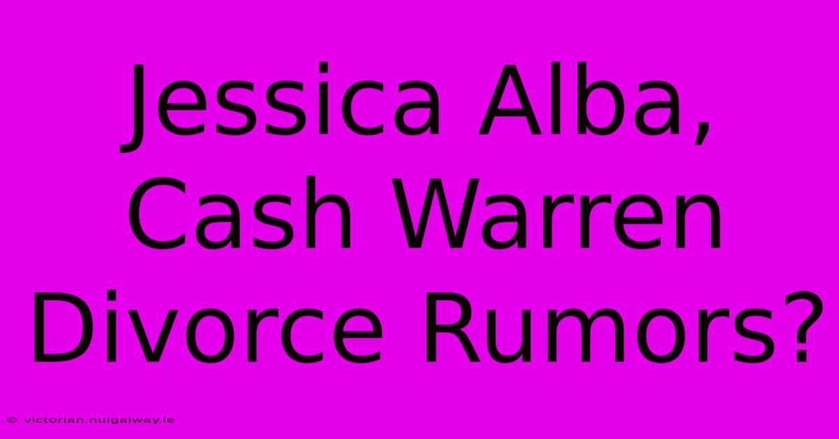 Jessica Alba, Cash Warren Divorce Rumors?