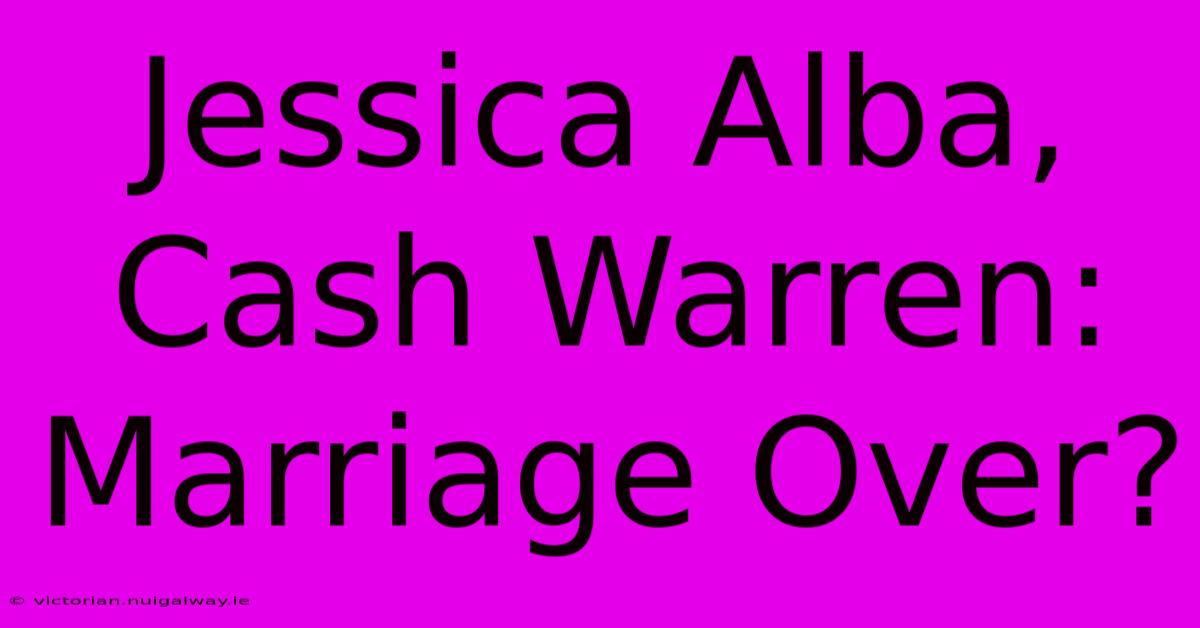 Jessica Alba, Cash Warren: Marriage Over?