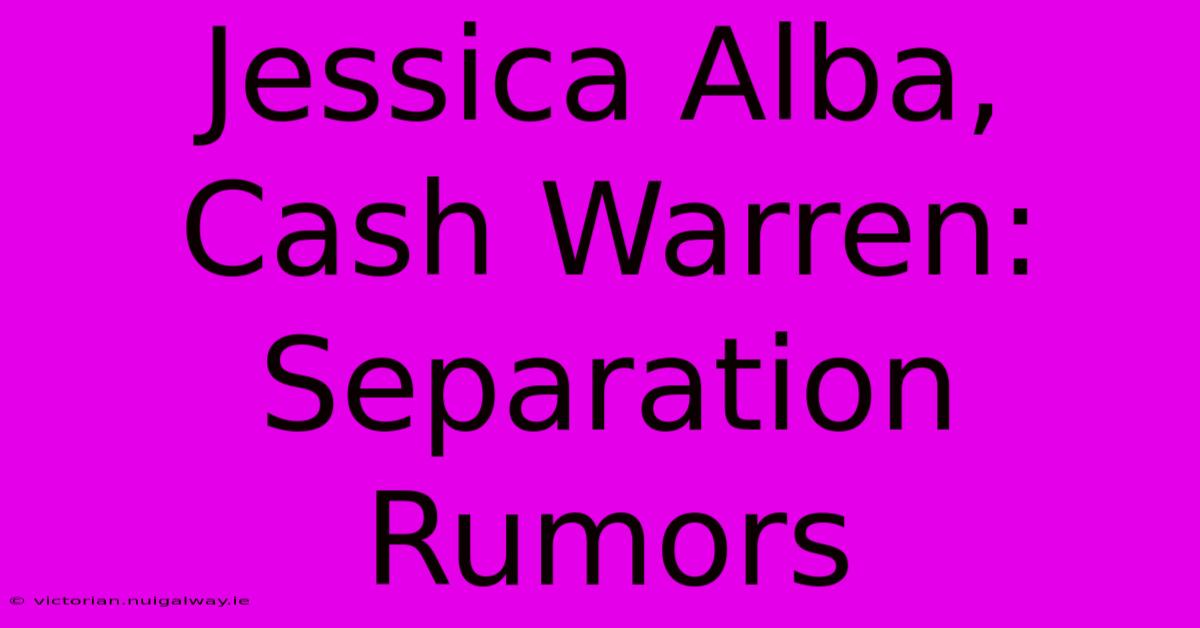 Jessica Alba, Cash Warren: Separation Rumors