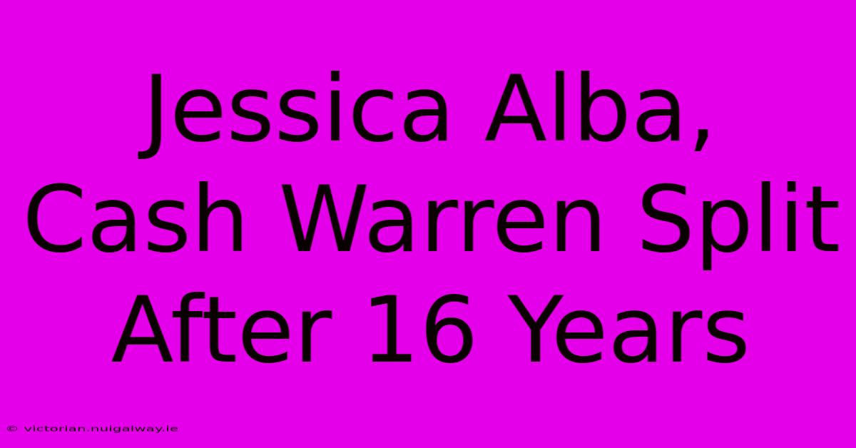 Jessica Alba, Cash Warren Split After 16 Years