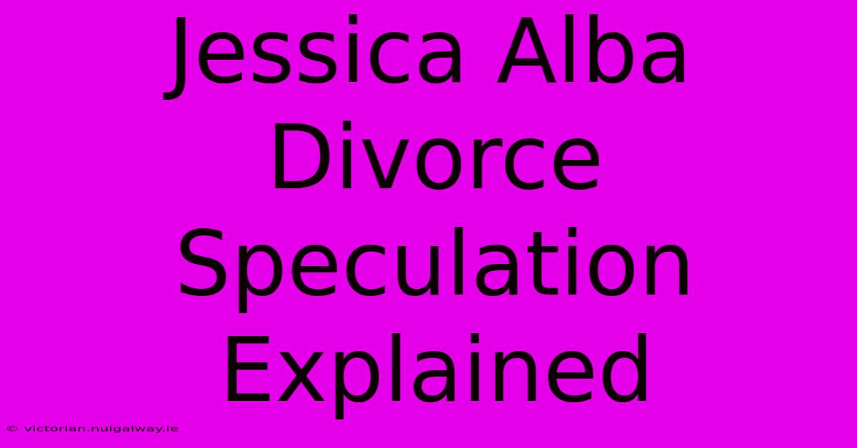 Jessica Alba Divorce Speculation Explained