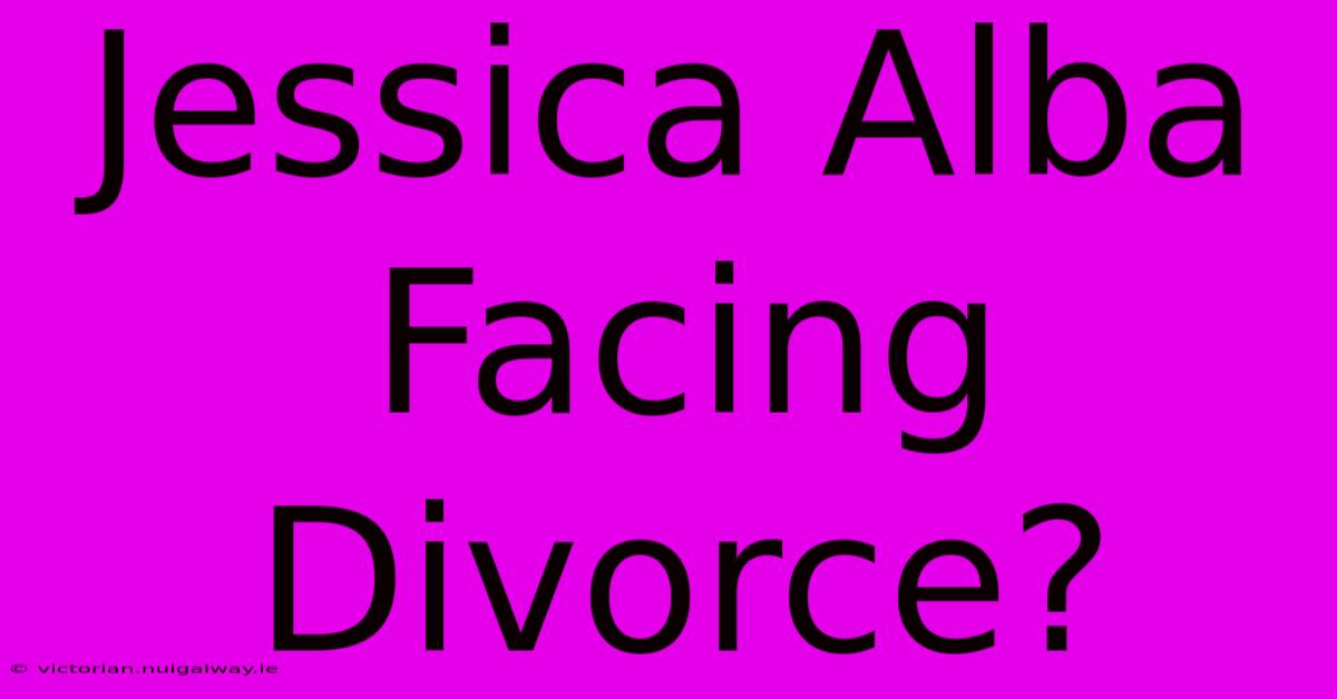 Jessica Alba Facing Divorce?