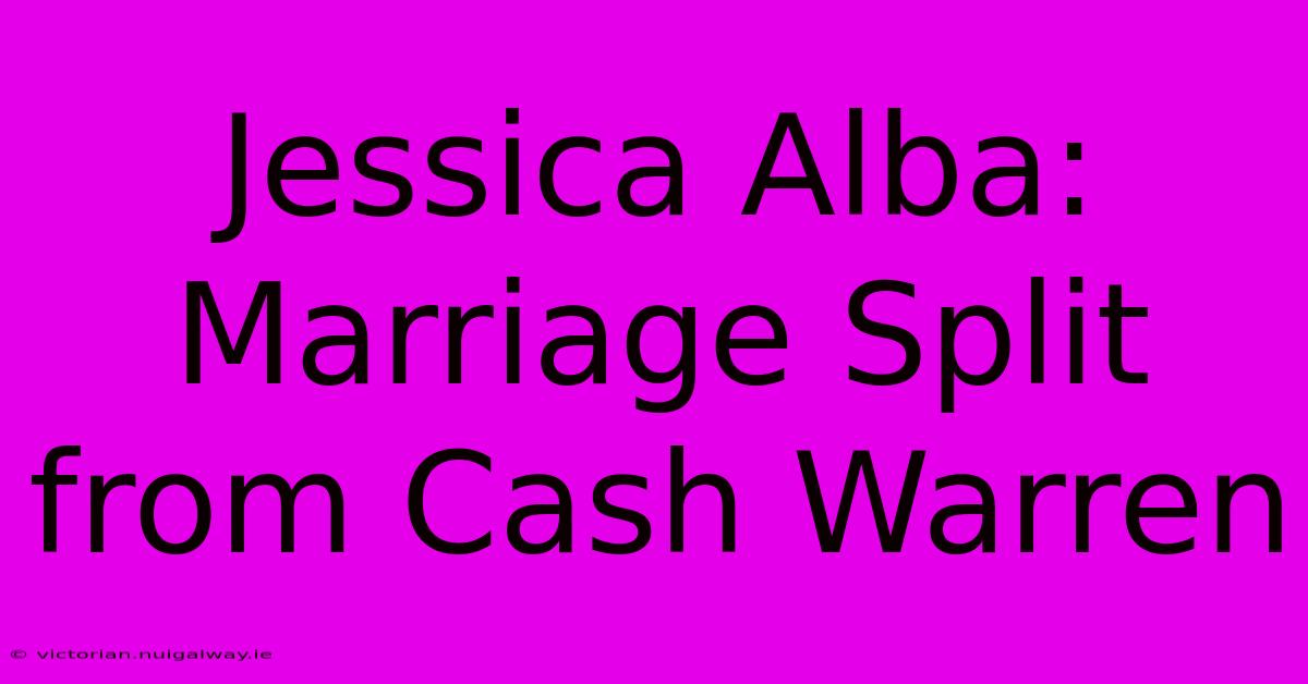 Jessica Alba: Marriage Split From Cash Warren