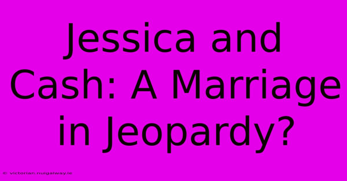 Jessica And Cash: A Marriage In Jeopardy?